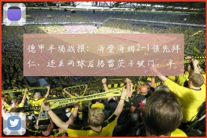 德甲半场战报：海登海姆2-1领先拜仁，连丢两球后格雷茨卡破门，半场悬念留足