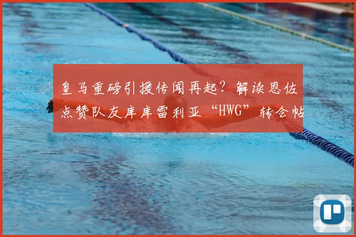 皇马重磅引援传闻再起？解读恩佐点赞队友库库雷利亚“HWG”转会帖文背后的足球圈信号