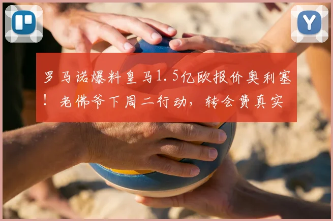 罗马诺爆料皇马1.5亿欧报价奥利塞！老佛爷下周二行动，转会费真实性及球员潜力深度分析