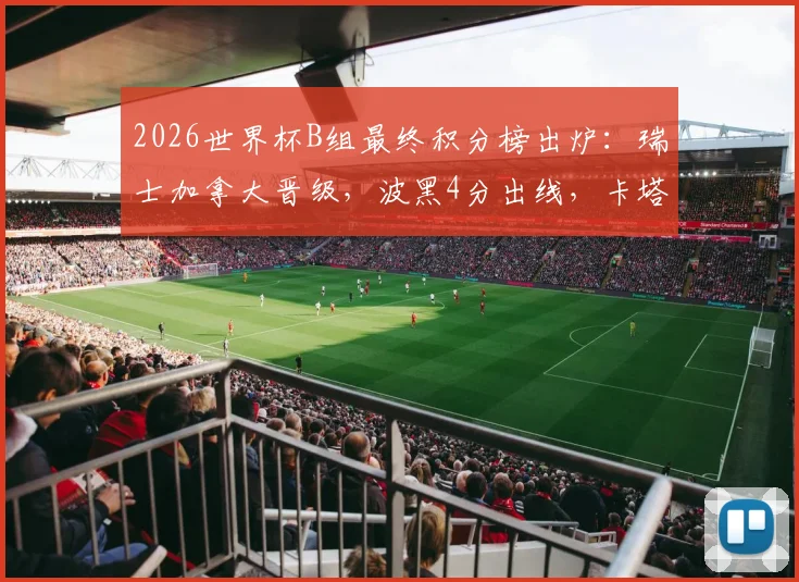 2026世界杯B组最终积分榜出炉:瑞士加拿大晋级,波黑4分出线,卡塔尔遗憾出局