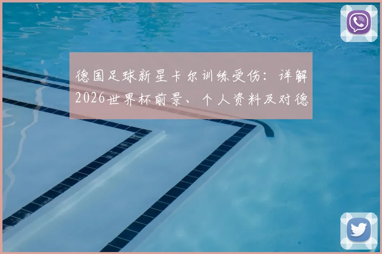 德国足球新星卡尔训练受伤：详解2026世界杯前景、个人资料及对德国队阵容影响