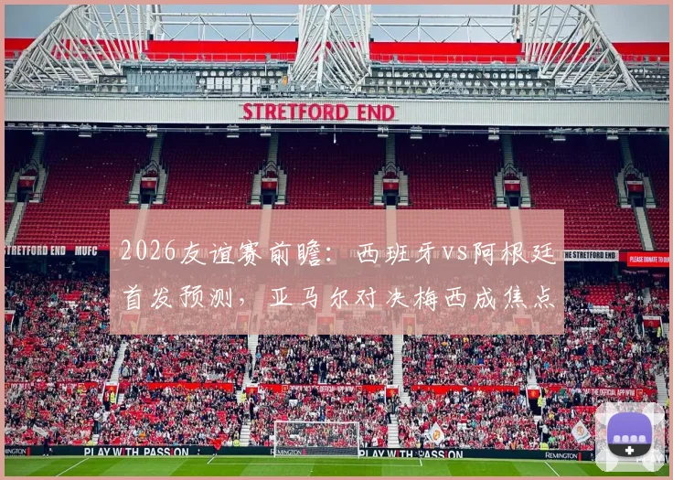 2026友谊赛前瞻：西班牙vs阿根廷首发预测，亚马尔对决梅西成焦点，罗德里德保罗中场博弈全解析