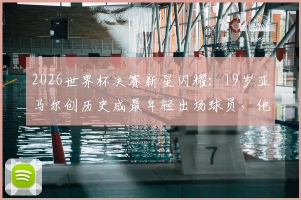 2026世界杯决赛新星闪耀：19岁亚马尔创历史成最年轻出场球员，他的成长轨迹与未来潜力解析