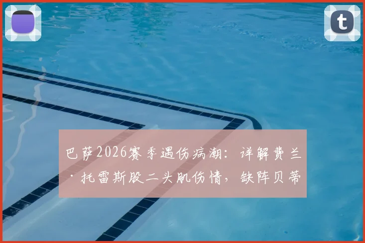 巴萨2026赛季遇伤病潮：详解费兰·托雷斯股二头肌伤情，缺阵贝蒂斯影响几何，附巴萨球员类似伤病历史回顾