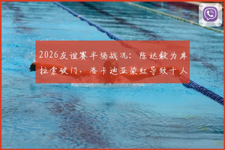 2026友谊赛半场战况：陈达毅为库拉索破门，洛卡迪亚染红导致十人作战，暂1-1平苏格兰