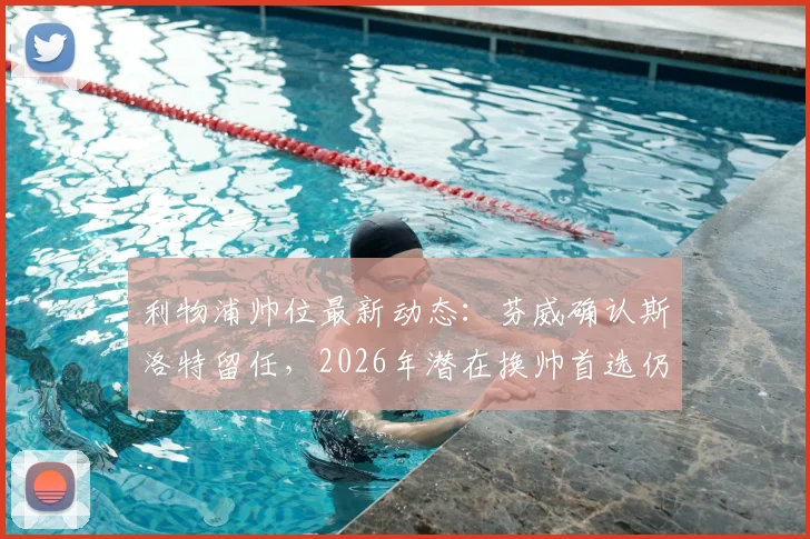 利物浦帅位最新动态：芬威确认斯洛特留任，2026年潜在换帅首选仍是阿隆索