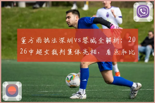 董方雨执法深圳vs蓉城全解析：2026中超女裁判集体亮相，看点和比分预测