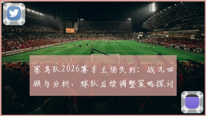 塞鸟队2026赛季主场失利：战况回顾与分析，球队后续调整策略探讨