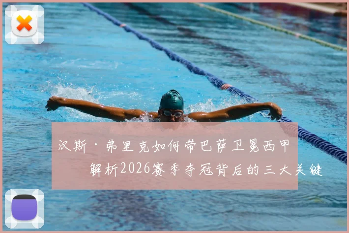 汉斯·弗里克如何带巴萨卫冕西甲？解析2026赛季夺冠背后的三大关键，弗里克为何能力压安帅当选最佳主帅
