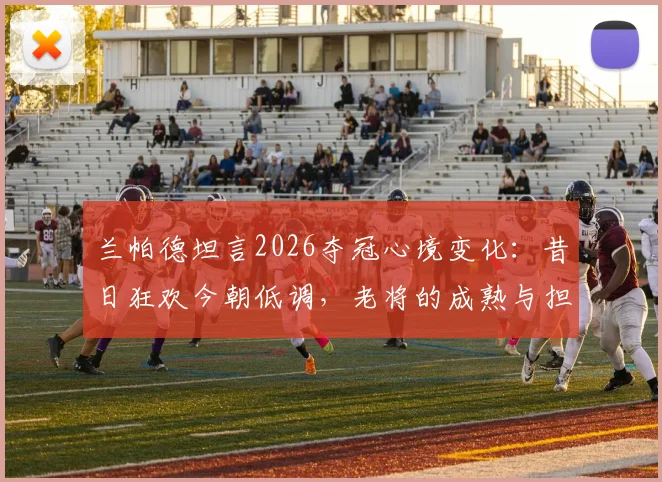兰帕德坦言2026夺冠心境变化：昔日狂欢今朝低调，老将的成熟与担当