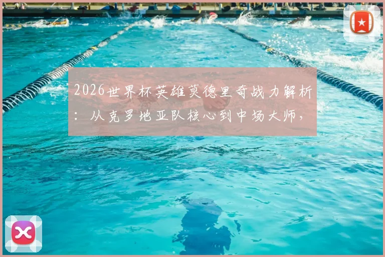 2026世界杯英雄莫德里奇战力解析：从克罗地亚队核心到中场大师，瘦弱之躯为何能撑起一支球队？