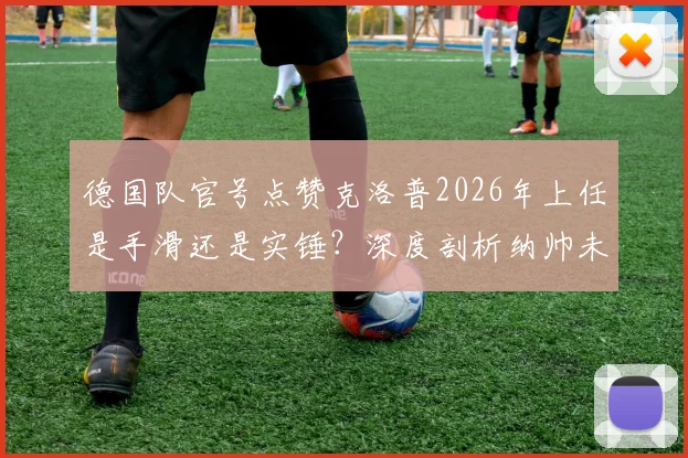 德国队官号点赞克洛普2026年上任是手滑还是实锤？深度剖析纳帅未来与渣叔接任传闻始末