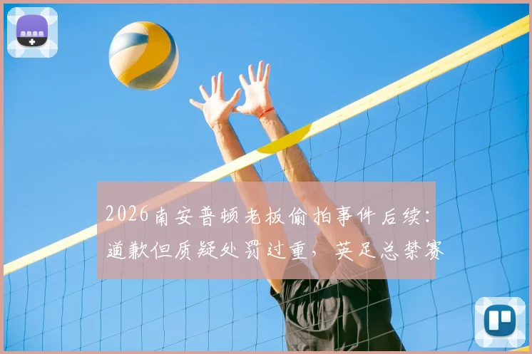 2026南安普顿老板偷拍事件后续：道歉但质疑处罚过重，英足总禁赛引争议，球迷反应一览
