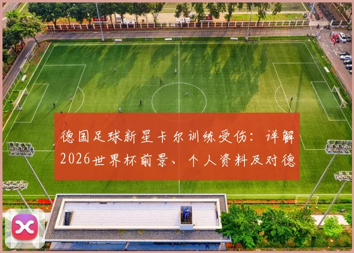 德国足球新星卡尔训练受伤：详解2026世界杯前景、个人资料及对德国队阵容影响