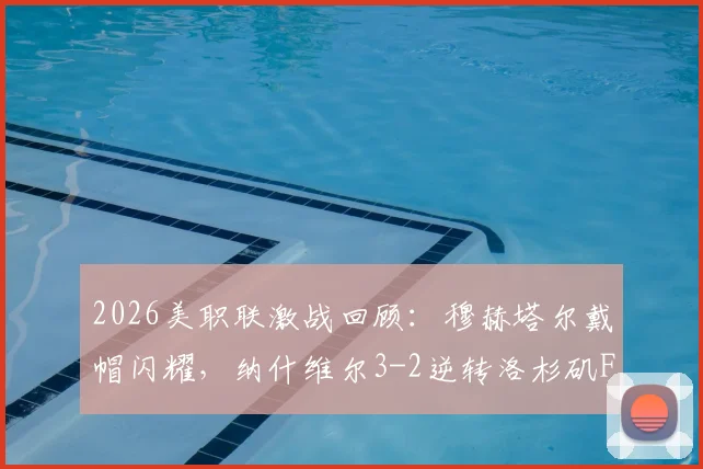2026美职联激战回顾：穆赫塔尔戴帽闪耀，纳什维尔3-2逆转洛杉矶FC战术详解与积分影响