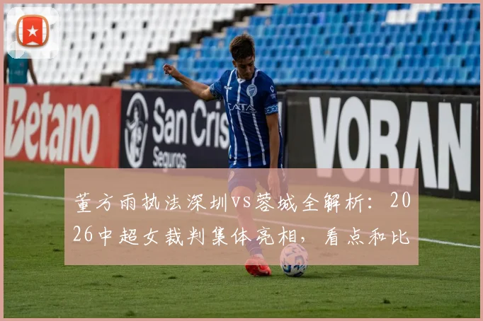 董方雨执法深圳vs蓉城全解析:2026中超女裁判集体亮相,看点和比分预测
