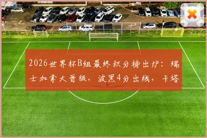 2026世界杯B组最终积分榜出炉：瑞士加拿大晋级，波黑4分出线，卡塔尔遗憾出局
