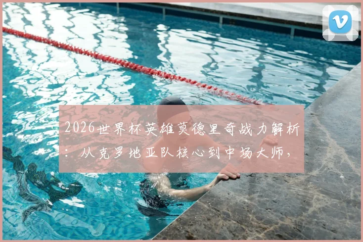 2026世界杯英雄莫德里奇战力解析:从克罗地亚队核心到中场大师,瘦弱之躯为何能撑起一支球队?