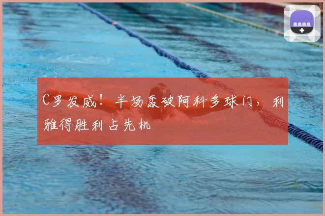 C罗发威！半场轰破阿科多球门，利雅得胜利占先机