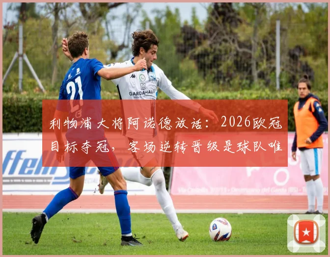 利物浦大将阿诺德放话：2026欧冠目标夺冠，客场逆转晋级是球队唯一使命