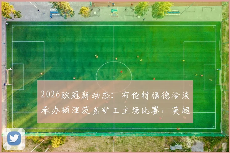 2026欧冠新动态：布伦特福德洽谈承办顿涅茨克矿工主场比赛，英超球场或迎欧战考验