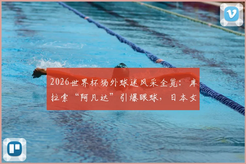 2026世界杯场外球迷风采全览：库拉索“阿凡达”引爆眼球，日本女球迷助阵成靓丽风景线