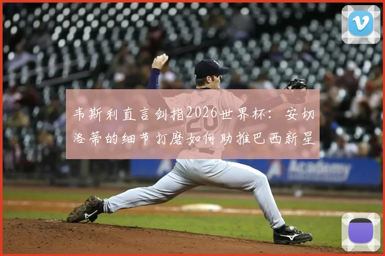 韦斯利直言剑指2026世界杯：安切洛蒂的细节打磨如何助推巴西新星崛起？