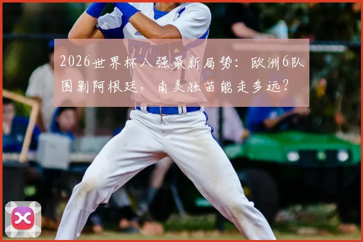 2026世界杯八强最新局势:欧洲6队围剿阿根廷,南美独苗能走多远?