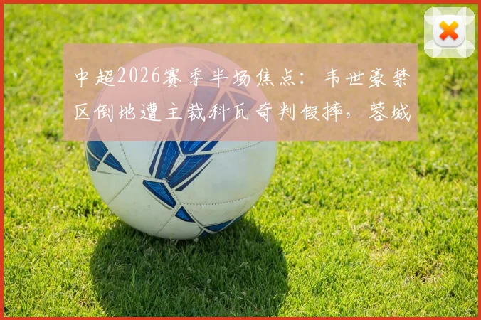 中超2026赛季半场焦点：韦世豪禁区倒地遭主裁科瓦奇判假摔，蓉城与三镇互交白卷，争议判罚引热议