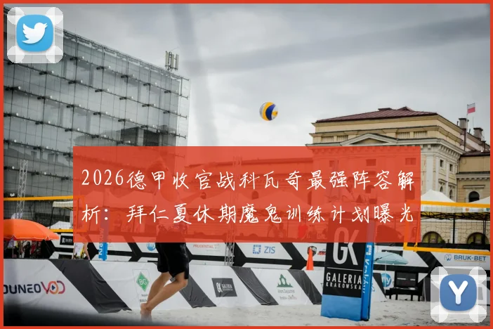 2026德甲收官战科瓦奇最强阵容解析：拜仁夏休期魔鬼训练计划曝光，球员假期备战全指南