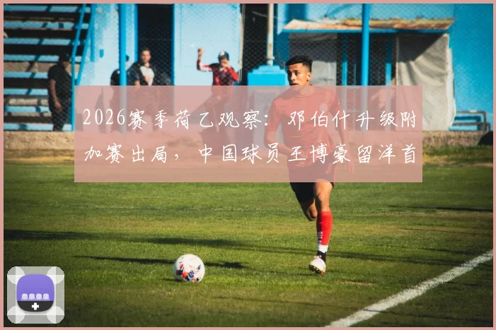 2026赛季荷乙观察：邓伯什升级附加赛出局，中国球员王博豪留洋首季出场19次贡献1次助攻
