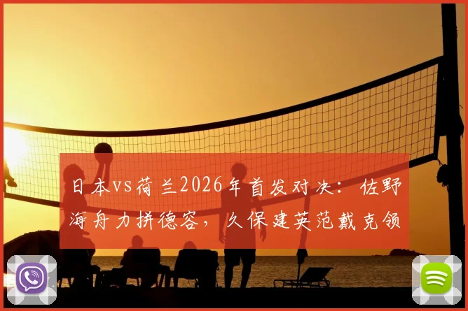 日本vs荷兰2026年首发对决：佐野海舟力拼德容，久保建英范戴克领衔出场全解析