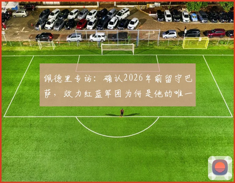 佩德里专访：确认2026年前留守巴萨，效力红蓝军团为何是他的唯一选择？
