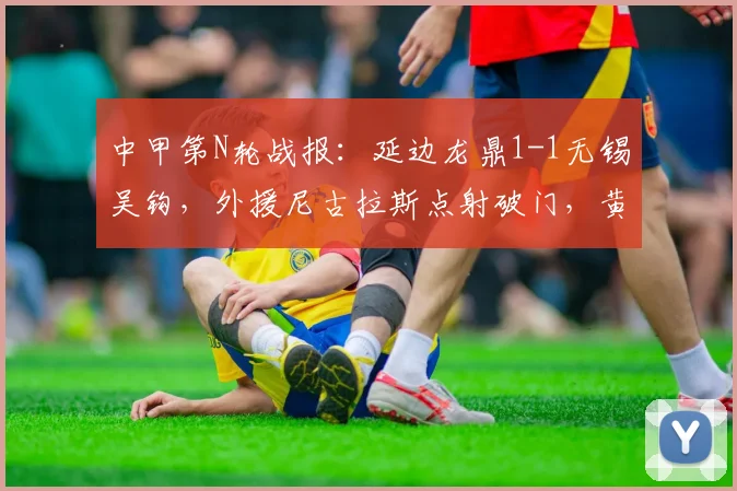 中甲第N轮战报：延边龙鼎1-1无锡吴钩，外援尼古拉斯点射破门，黄振飞关键扳平，附两队赛后深度分析