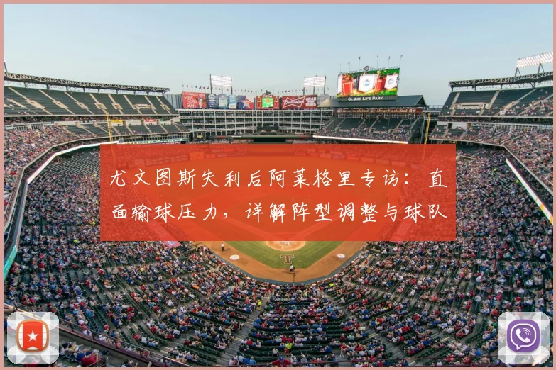尤文图斯失利后阿莱格里专访：直面输球压力，详解阵型调整与球队信心重建之路