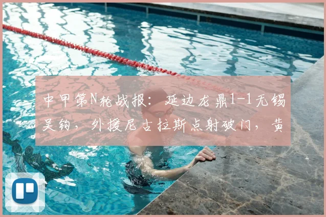中甲第N轮战报：延边龙鼎1-1无锡吴钩，外援尼古拉斯点射破门，黄振飞关键扳平，附两队赛后深度分析