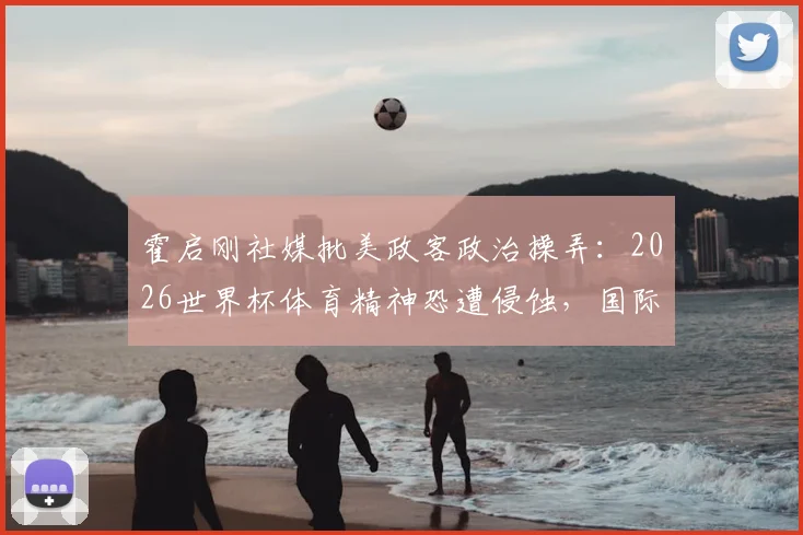 霍启刚社媒批美政客政治操弄：2026世界杯体育精神恐遭侵蚀，国际足联如何应对？