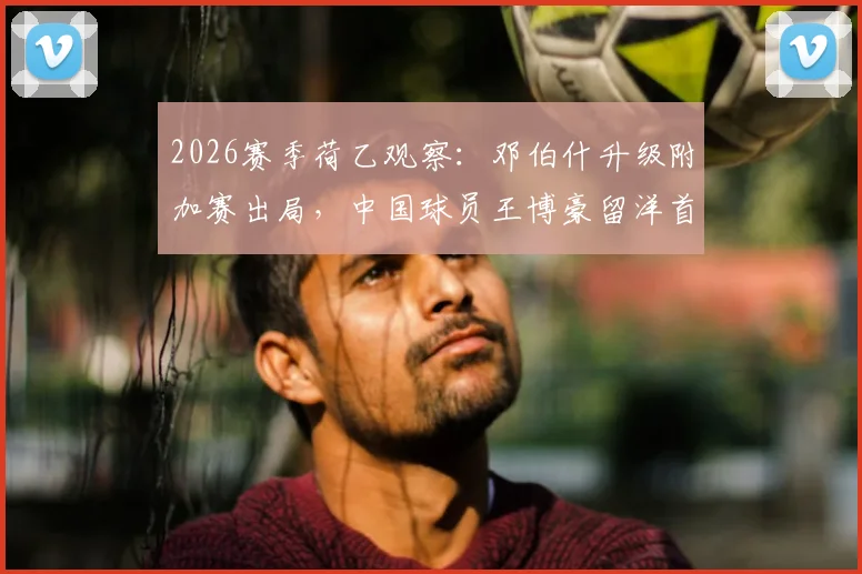2026赛季荷乙观察：邓伯什升级附加赛出局，中国球员王博豪留洋首季出场19次贡献1次助攻