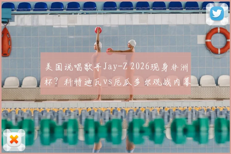 美国说唱歌手Jay-Z 2026现身非洲杯？科特迪瓦vs厄瓜多尔观战内幕与球迷热议话题盘点