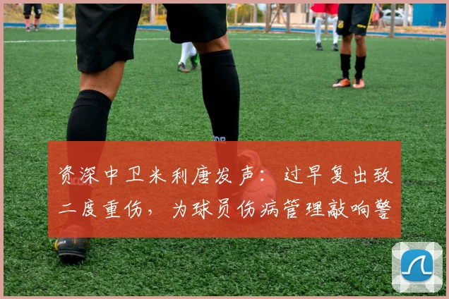 资深中卫米利唐发声：过早复出致二度重伤，为球员伤病管理敲响警钟