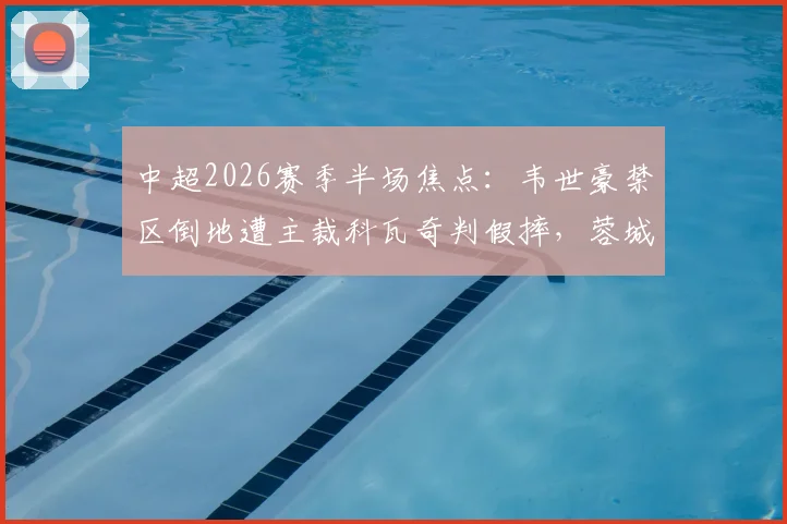 中超2026赛季半场焦点:韦世豪禁区倒地遭主裁科瓦奇判假摔,蓉城与三镇互交白卷,争议判罚引热议