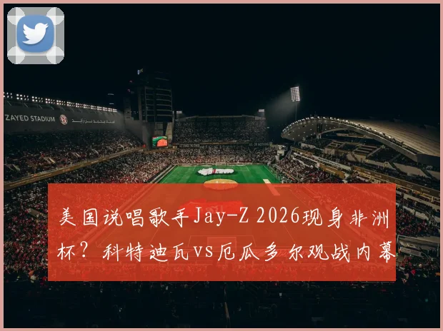 美国说唱歌手Jay-Z 2026现身非洲杯?科特迪瓦vs厄瓜多尔观战内幕与球迷热议话题盘点