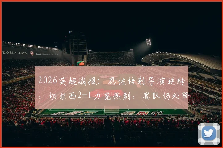 2026英超战报：恩佐传射导演逆转，切尔西2-1力克热刺，客队仍处降级边缘