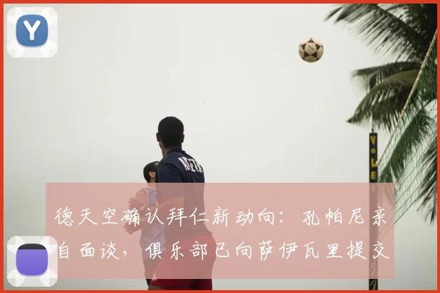德天空确认拜仁新动向:孔帕尼亲自面谈,俱乐部已向萨伊瓦里提交书面报价,2026转会窗开启