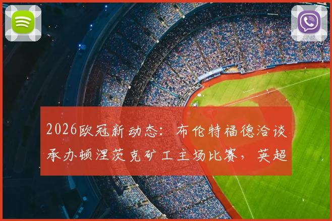 2026欧冠新动态:布伦特福德洽谈承办顿涅茨克矿工主场比赛,英超球场或迎欧战考验