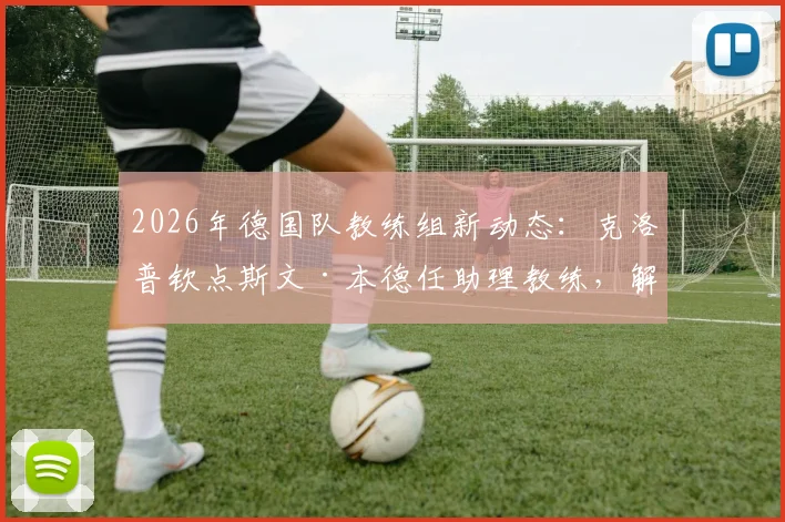 2026年德国队教练组新动态：克洛普钦点斯文·本德任助理教练，解析其职责与团队构建思路