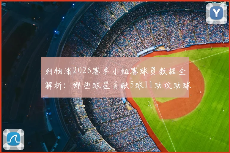 利物浦2026赛季小组赛球员数据全解析：哪些球星贡献5球11助攻助球队强势晋级？附核心球员技术特点分析