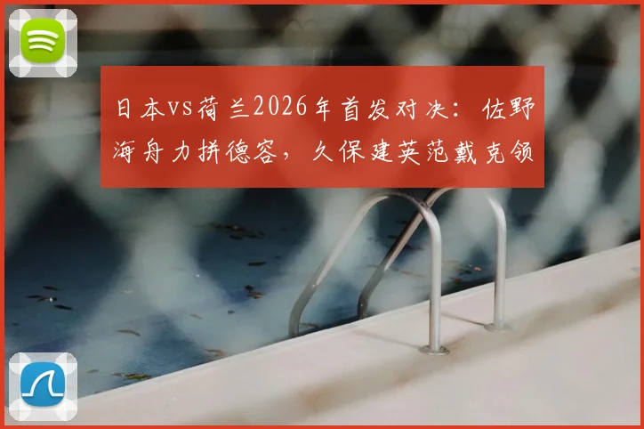 日本vs荷兰2026年首发对决：佐野海舟力拼德容，久保建英范戴克领衔出场全解析