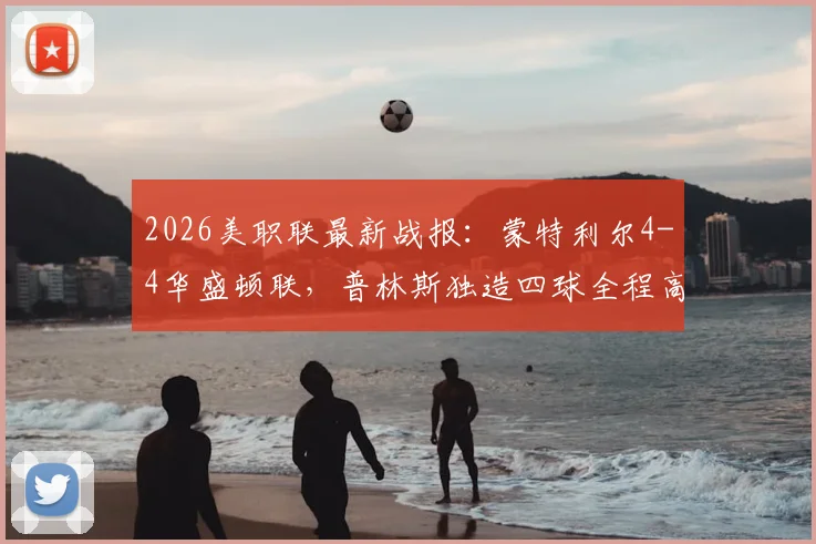 2026美职联最新战报:蒙特利尔4-4华盛顿联,普林斯独造四球全程高能,附全场视频集锦链接