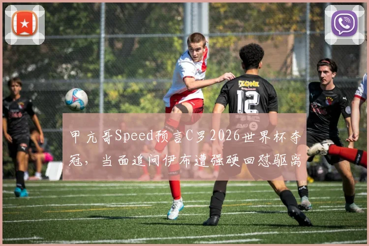 甲亢哥Speed预言C罗2026世界杯夺冠，当面追问伊布遭强硬回怼驱离现场全过程回顾